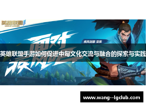 英雄联盟手游如何促进中匈文化交流与融合的探索与实践