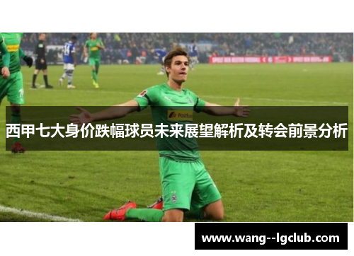 西甲七大身价跌幅球员未来展望解析及转会前景分析