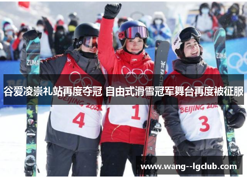 谷爱凌崇礼站再度夺冠 自由式滑雪冠军舞台再度被征服 谷爱凌崇礼站再度夺冠 自由式滑雪冠军舞台再度被征服