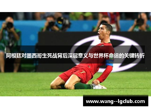 阿根廷对墨西哥生死战背后深层意义与世界杯命运的关键转折