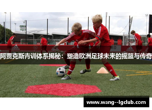 阿贾克斯青训体系揭秘:塑造欧洲足球未来的摇篮与传奇 阿贾克斯青训体系揭秘:塑造欧洲足球未来的摇篮与传奇