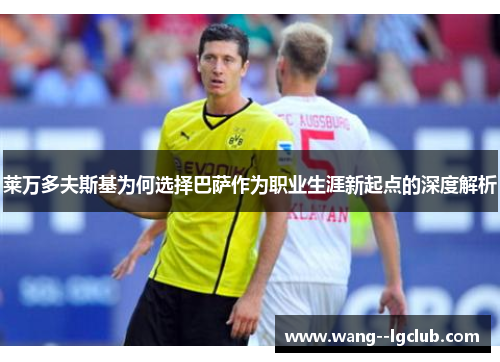 莱万多夫斯基为何选择巴萨作为职业生涯新起点的深度解析