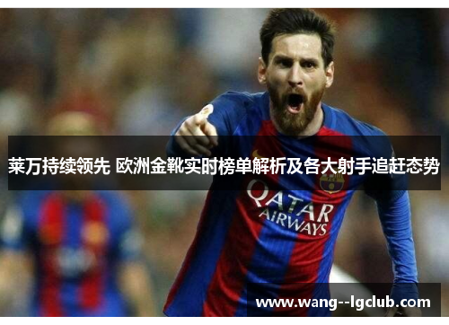 莱万持续领先 欧洲金靴实时榜单解析及各大射手追赶态势