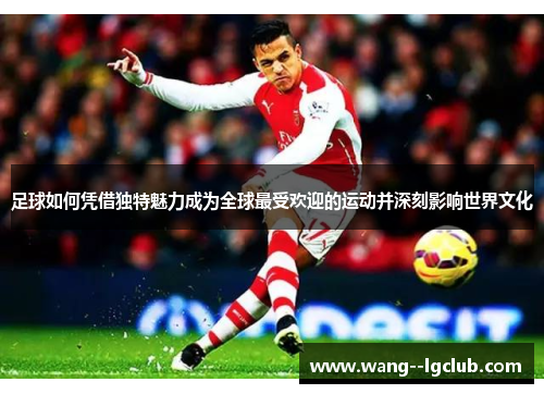 足球如何凭借独特魅力成为全球最受欢迎的运动并深刻影响世界文化 足球如何凭借独特魅力成为全球最受欢迎的运动并深刻影响世界文化