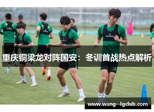 重庆铜梁龙对阵国安：冬训首战热点解析