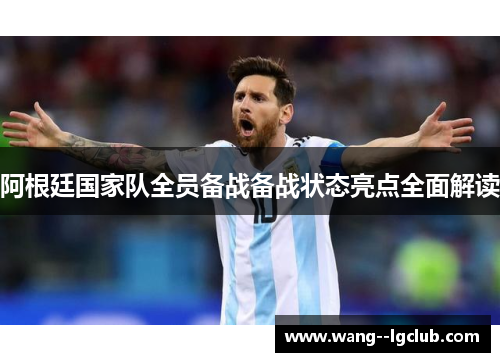 阿根廷国家队全员备战备战状态亮点全面解读 阿根廷国家队全员备战备战状态亮点全面解读