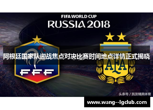阿根廷国家队迎战焦点对决比赛时间地点详情正式揭晓 阿根廷国家队迎战焦点对决比赛时间地点详情正式揭晓