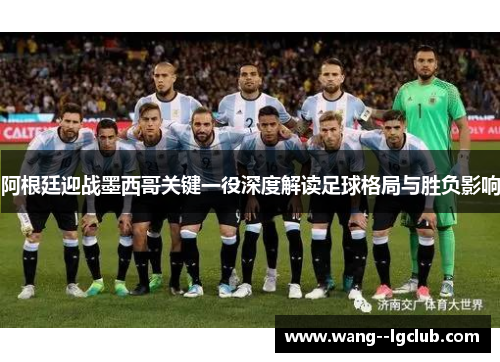 阿根廷迎战墨西哥关键一役深度解读足球格局与胜负影响 阿根廷迎战墨西哥关键一役深度解读足球格局与胜负影响