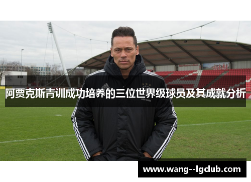 阿贾克斯青训成功培养的三位世界级球员及其成就分析 阿贾克斯青训成功培养的三位世界级球员及其成就分析