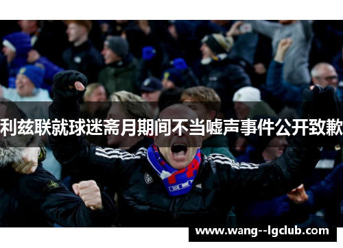 利兹联就球迷斋月期间不当嘘声事件公开致歉 利兹联就球迷斋月期间不当嘘声事件公开致歉