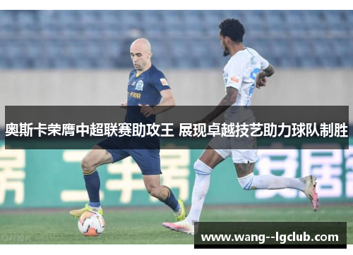 奥斯卡荣膺中超联赛助攻王 展现卓越技艺助力球队制胜