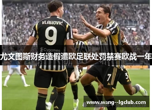 尤文图斯财务造假遭欧足联处罚禁赛欧战一年