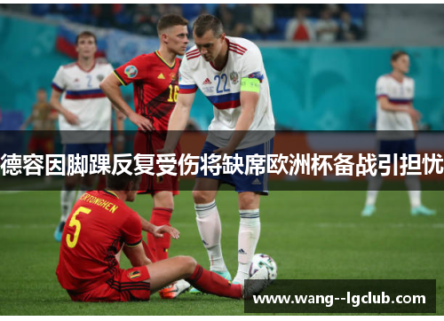 德容因脚踝反复受伤将缺席欧洲杯备战引担忧 德容因脚踝反复受伤将缺席欧洲杯备战引担忧