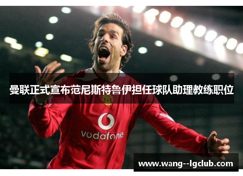曼联正式宣布范尼斯特鲁伊担任球队助理教练职位 曼联正式宣布范尼斯特鲁伊担任球队助理教练职位
