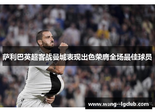 萨利巴英超客战曼城表现出色荣膺全场最佳球员 萨利巴英超客战曼城表现出色荣膺全场最佳球员