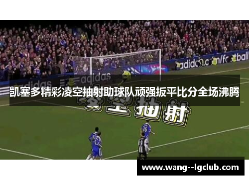 凯塞多精彩凌空抽射助球队顽强扳平比分全场沸腾