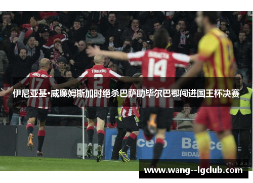 伊尼亚基·威廉姆斯加时绝杀巴萨助毕尔巴鄂闯进国王杯决赛