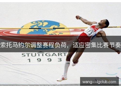 索托马约尔调整赛程负荷,适应密集比赛节奏 索托马约尔调整赛程负荷,适应密集比赛节奏