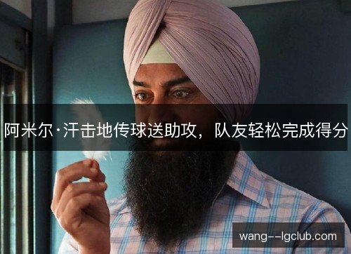 阿米尔·汗击地传球送助攻,队友轻松完成得分 阿米尔·汗击地传球送助攻,队友轻松完成得分