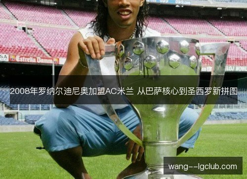 2008年罗纳尔迪尼奥加盟AC米兰 从巴萨核心到圣西罗新拼图 2008年罗纳尔迪尼奥加盟AC米兰 从巴萨核心到圣西罗新拼图
